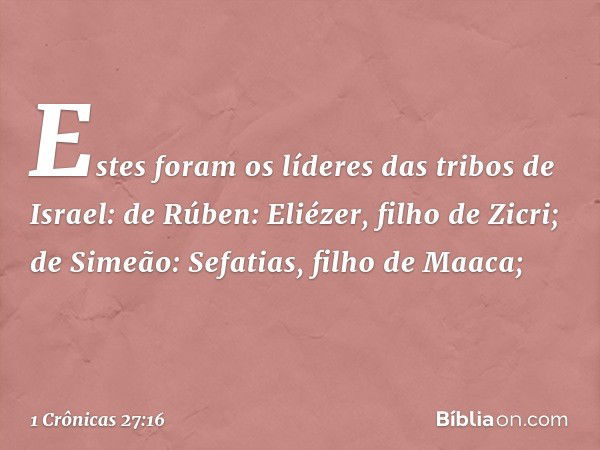 Estes foram os líderes das tribos de Israel:
de Rúben: Eliézer, filho de Zicri;
de Simeão: Sefatias, filho de Maaca; -- 1 Crônicas 27:16