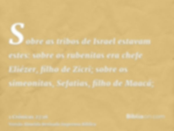 Sobre as tribos de Israel estavam estes: sobre os rubenitas era chefe Eliézer, filho de Zicri; sobre os simeonitas, Sefatias, filho de Maacá;