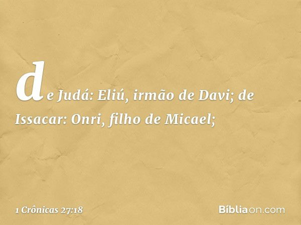 de Judá: Eliú, irmão de Davi;
de Issacar: Onri, filho de Micael; -- 1 Crônicas 27:18