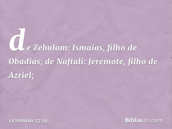 de Zebulom: Ismaías, filho de Obadias;
de Naftali: Jeremote, filho de Azriel; -- 1 Crônicas 27:19