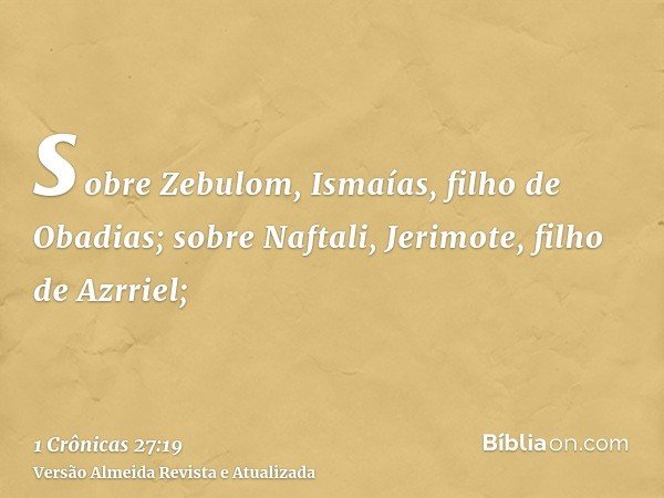 sobre Zebulom, Ismaías, filho de Obadias; sobre Naftali, Jerimote, filho de Azrriel;