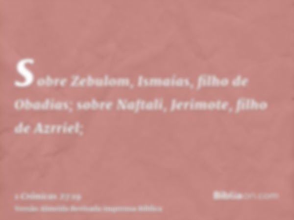 sobre Zebulom, Ismaías, filho de Obadias; sobre Naftali, Jerimote, filho de Azrriel;