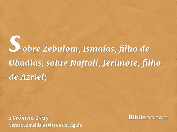 sobre Zebulom, Ismaías, filho de Obadias; sobre Naftali, Jerimote, filho de Azriel;