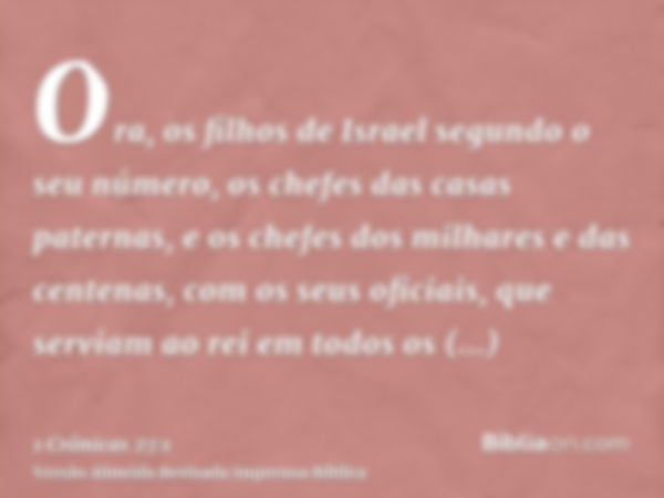 Ora, os filhos de Israel segundo o seu número, os chefes das casas paternas, e os chefes dos milhares e das centenas, com os seus oficiais, que serviam ao rei e