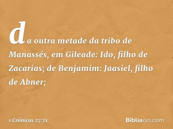 da outra metade da tribo de Manassés, em Gileade: Ido, filho de Zacarias;
de Benjamim: Jaasiel, filho de Abner; -- 1 Crônicas 27:21