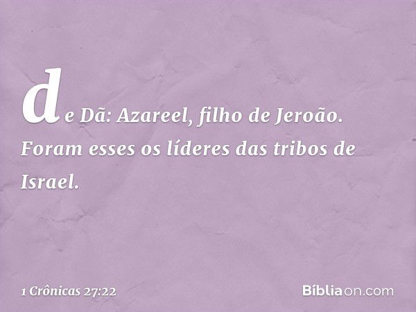 de Dã: Azareel, filho de Jeroão.
Foram esses os líderes das tribos de Israel. -- 1 Crônicas 27:22