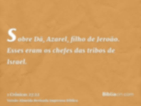 sobre Dã, Azarel, filho de Jeroão. Esses eram os chefes das tribos de Israel.