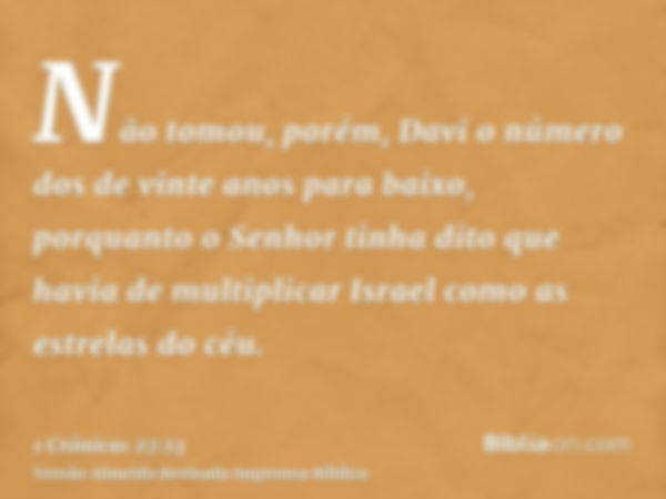 Não tomou, porém, Davi o número dos de vinte anos para baixo, porquanto o Senhor tinha dito que havia de multiplicar Israel como as estrelas do céu.