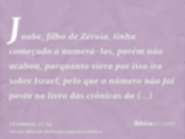 Joabe, filho de Zeruia, tinha começado a numerá-los, porém não acabou, porquanto viera por isso ira sobre Israel; pelo que o número não foi posto no livro das c