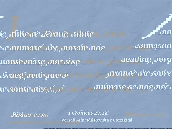 Joabe, filho de Zeruia, tinha começado a numerá-los, porém não acabou, porquanto viera, por isso, grande ira sobre Israel; pelo que o número se não pôs na conta