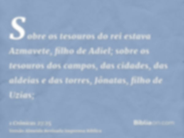 Sobre os tesouros do rei estava Azmavete, filho de Adiel; sobre os tesouros dos campos, das cidades, das aldeias e das torres, Jônatas, filho de Uzias;