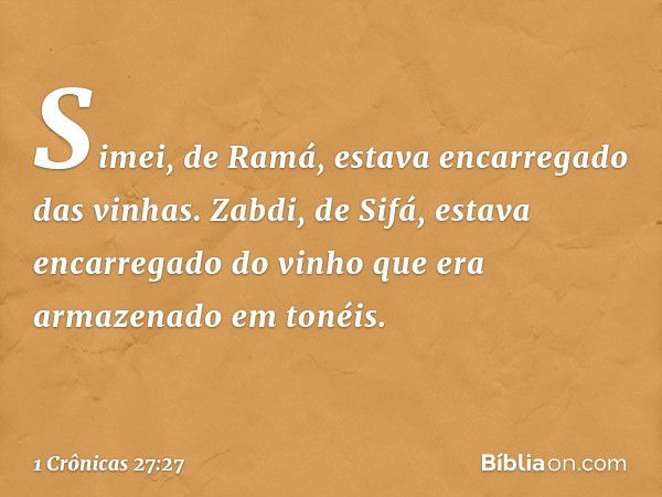 Simei, de Ramá, estava encarregado das vinhas.
Zabdi, de Sifá, estava encarregado do vinho que era armazenado em tonéis. -- 1 Crônicas 27:27