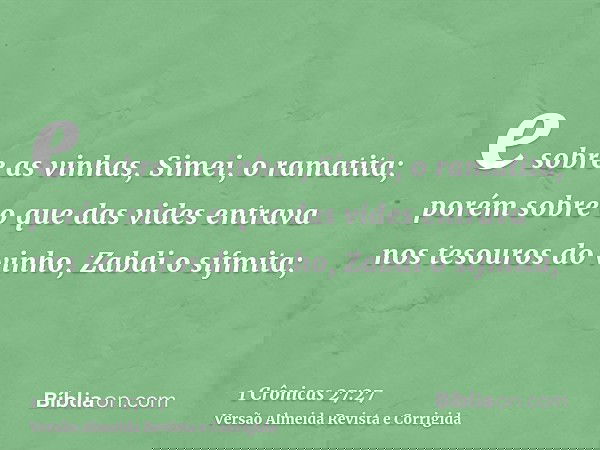 e sobre as vinhas, Simei, o ramatita; porém sobre o que das vides entrava nos tesouros do vinho, Zabdi o sifmita;