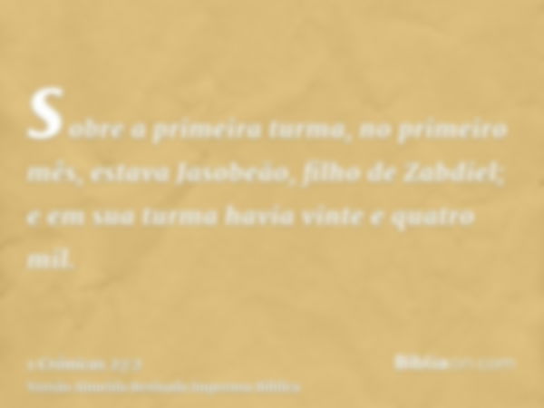 sobre a primeira turma, no primeiro mês, estava Jasobeão, filho de Zabdiel; e em sua turma havia vinte e quatro mil.