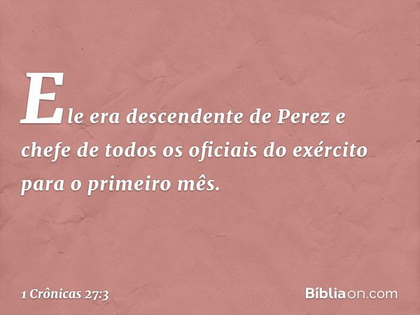 Ele era descendente de Perez e chefe de todos os oficiais do exército para o primeiro mês. -- 1 Crônicas 27:3