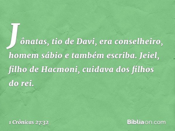 Jônatas, tio de Davi, era conselheiro, homem sábio e também escriba. Jeiel, filho de Hacmoni, cuidava dos filhos do rei. -- 1 Crônicas 27:32