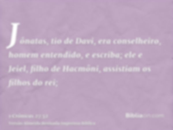 Jônatas, tio de Davi, era conselheiro, homem entendido, e escriba; ele e Jeiel, filho de Hacmôni, assistiam os filhos do rei;