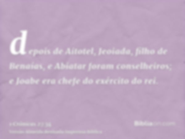 depois de Aitotel, Jeoiada, filho de Benaías, e Abiatar foram conselheiros; e Joabe era chefe do exército do rei.