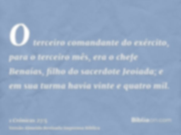 O terceiro comandante do exército, para o terceiro mês, era o chefe Benaías, filho do sacerdote Jeoiada; e em sua turma havia vinte e quatro mil.