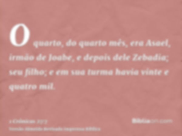 O quarto, do quarto mês, era Asael, irmão de Joabe, e depois dele Zebadia; seu filho; e em sua turma havia vinte e quatro mil.