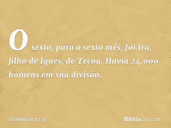 O sexto, para o sexto mês, foi Ira, filho de Iques, de Tecoa. Havia 24.000 homens em sua divisão. -- 1 Crônicas 27:9