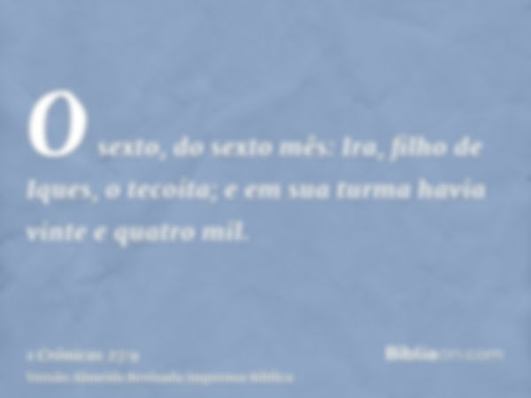 O sexto, do sexto mês: Ira, filho de Iques, o tecoíta; e em sua turma havia vinte e quatro mil.