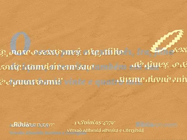 O sexto, para o sexto mês, Ira, filho de Iques, o tecoíta; também em sua turma havia vinte e quatro mil.