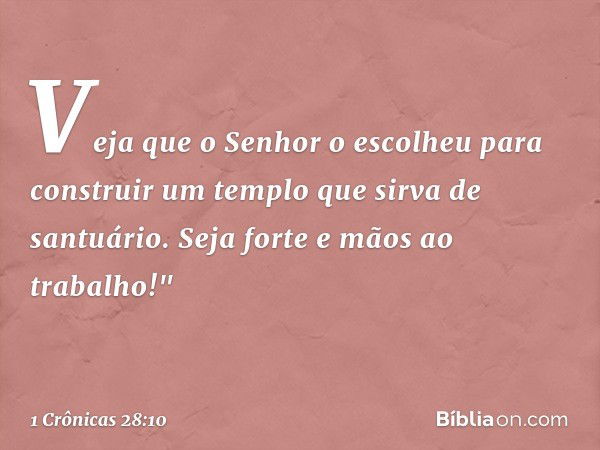 Veja que o Senhor o escolheu para construir um templo que sirva de santuário. Seja forte e mãos ao trabalho!" -- 1 Crônicas 28:10