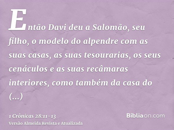 Então Davi deu a Salomão, seu filho, o modelo do alpendre com as suas casas, as suas tesourarias, os seus cenáculos e as suas recâmaras interiores, como também 