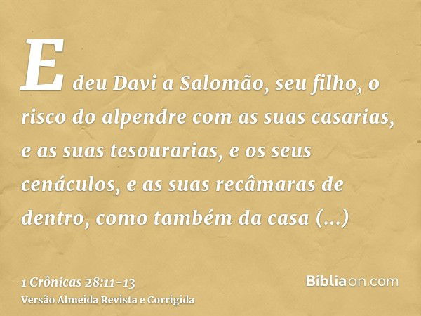 E deu Davi a Salomão, seu filho, o risco do alpendre com as suas casarias, e as suas tesourarias, e os seus cenáculos, e as suas recâmaras de dentro, como també