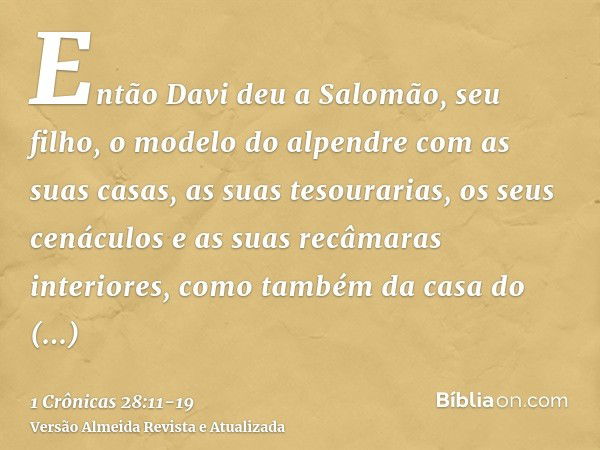 Então Davi deu a Salomão, seu filho, o modelo do alpendre com as suas casas, as suas tesourarias, os seus cenáculos e as suas recâmaras interiores, como também 