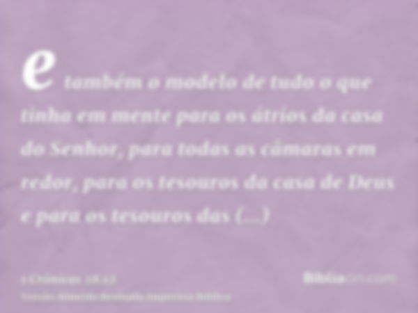 e também o modelo de tudo o que tinha em mente para os átrios da casa do Senhor, para todas as câmaras em redor, para os tesouros da casa de Deus e para os teso