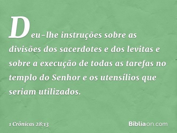 Deu-lhe instruções sobre as divisões dos sacerdotes e dos levitas e sobre a execução de todas as tarefas no templo do Senhor e os utensílios que seriam utilizad