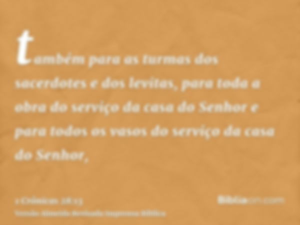 também para as turmas dos sacerdotes e dos levitas, para toda a obra do serviço da casa do Senhor e para todos os vasos do serviço da casa do Senhor,