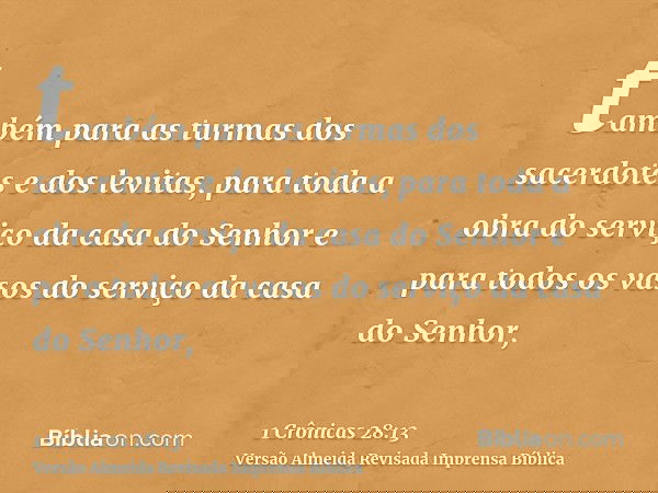 também para as turmas dos sacerdotes e dos levitas, para toda a obra do serviço da casa do Senhor e para todos os vasos do serviço da casa do Senhor,