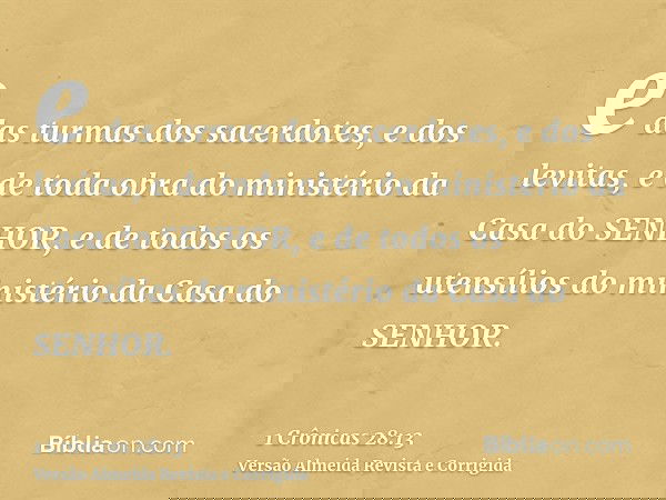 e das turmas dos sacerdotes, e dos levitas, e de toda obra do ministério da Casa do SENHOR, e de todos os utensílios do ministério da Casa do SENHOR.