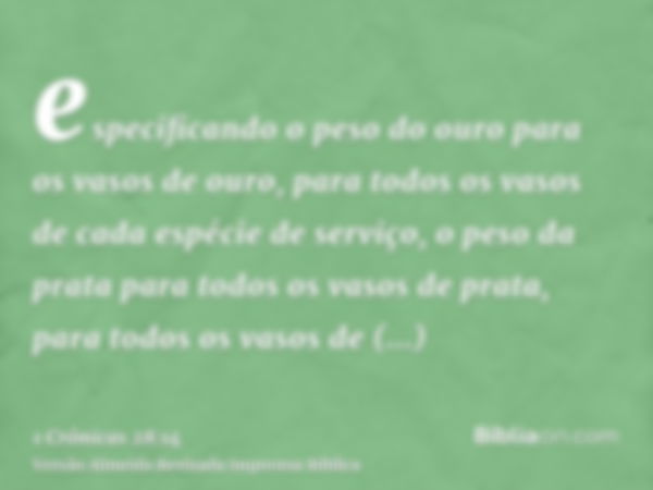 especificando o peso do ouro para os vasos de ouro, para todos os vasos de cada espécie de serviço, o peso da prata para todos os vasos de prata, para todos os 