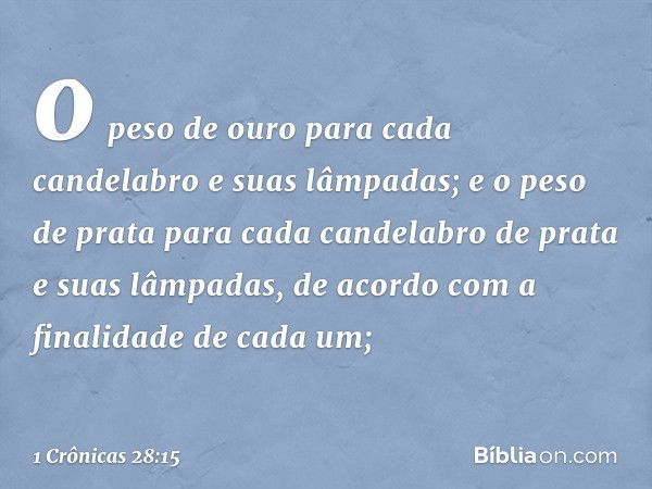 o peso de ouro para cada candelabro e suas lâmpadas; e o peso de prata para cada candelabro de prata e suas lâmpadas, de acordo com a finalidade de cada um; -- 