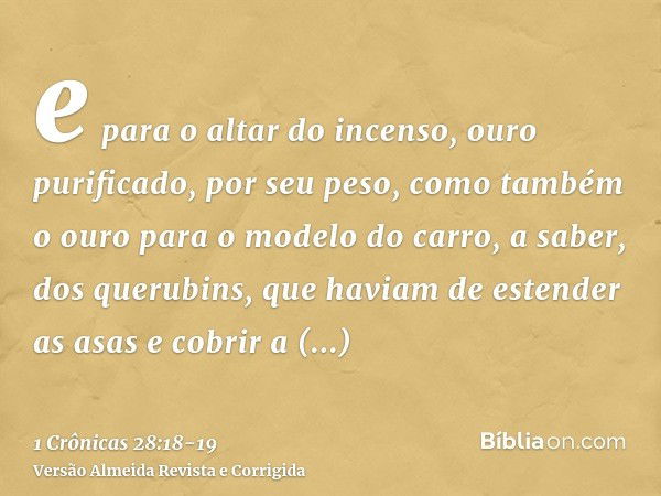 e para o altar do incenso, ouro purificado, por seu peso, como também o ouro para o modelo do carro, a saber, dos querubins, que haviam de estender as asas e co