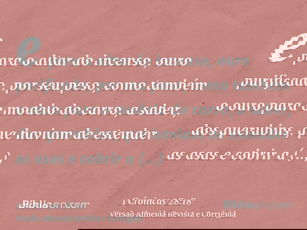 e para o altar do incenso, ouro purificado, por seu peso, como também o ouro para o modelo do carro, a saber, dos querubins, que haviam de estender as asas e co