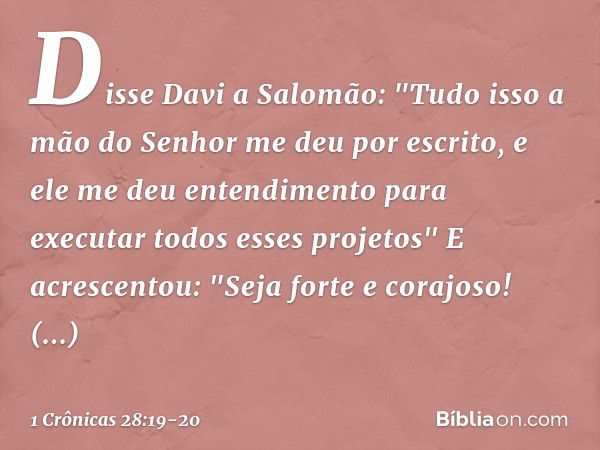 Disse Davi a Salomão: "Tudo isso a mão do Senhor me deu por escrito, e ele me deu entendimento para executar todos esses projetos" E acrescentou: "Seja forte e 