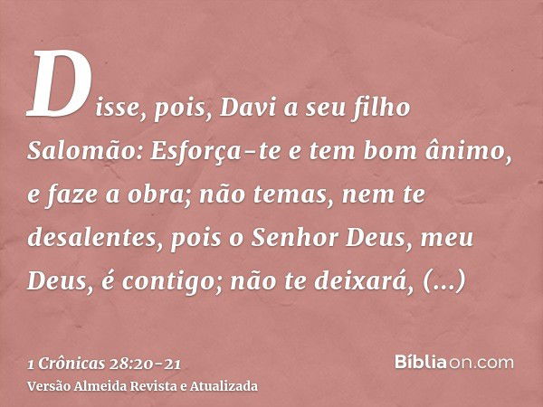 Disse, pois, Davi a seu filho Salomão: Esforça-te e tem bom ânimo, e faze a obra; não temas, nem te desalentes, pois o Senhor Deus, meu Deus, é contigo; não te 