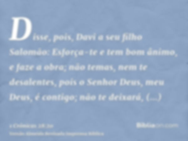 Disse, pois, Davi a seu filho Salomão: Esforça-te e tem bom ânimo, e faze a obra; não temas, nem te desalentes, pois o Senhor Deus, meu Deus, é contigo; não te 