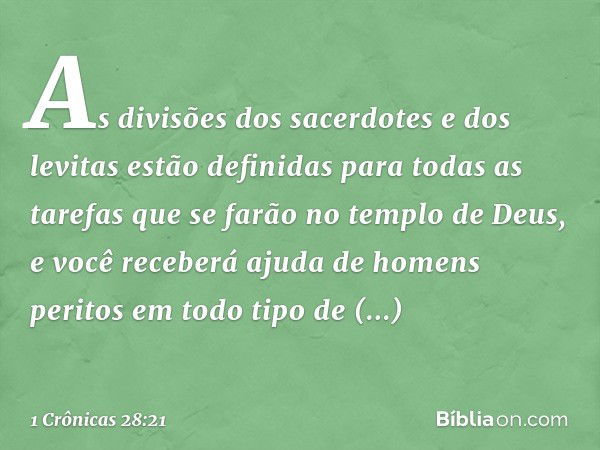 As divisões dos sacerdotes e dos levitas estão definidas para todas as tarefas que se farão no templo de Deus, e você receberá ajuda de homens peritos em todo t