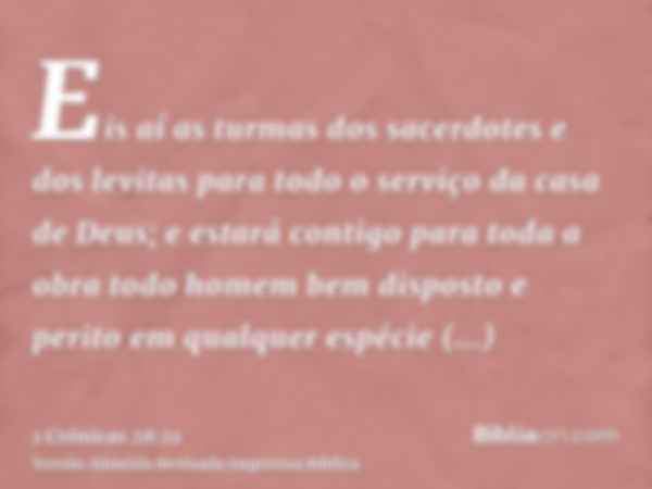 Eis aí as turmas dos sacerdotes e dos levitas para todo o serviço da casa de Deus; e estará contigo para toda a obra todo homem bem disposto e perito em qualque