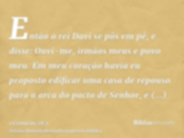 Então o rei Davi se pôs em pé, e disse: Ouvi-me, irmãos meus e povo meu. Em meu coração havia eu proposto edificar uma casa de repouso para a arca do pacto de S