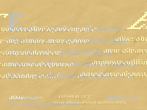 Então o rei Davi se pôs em pé, e disse: Ouvi-me, irmãos meus e povo meu. Em meu coração havia eu proposto edificar uma casa de repouso para a arca do pacto de S