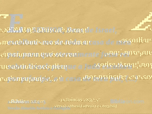 E o SENHOR, Deus de Israel, escolheu-me de toda a casa de meu pai, para que eternamente fosse rei sobre Israel; porque a Judá escolheu por príncipe, e a casa de
