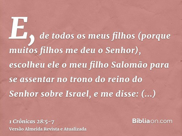 E, de todos os meus filhos (porque muitos filhos me deu o Senhor), escolheu ele o meu filho Salomão para se assentar no trono do reino do Senhor sobre Israel,e 