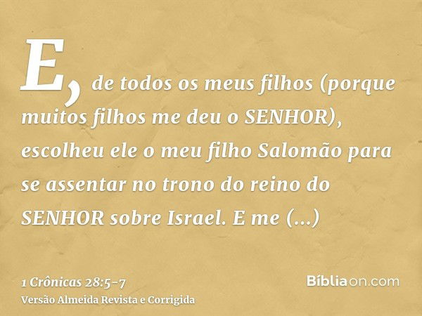 E, de todos os meus filhos (porque muitos filhos me deu o SENHOR), escolheu ele o meu filho Salomão para se assentar no trono do reino do SENHOR sobre Israel.E 